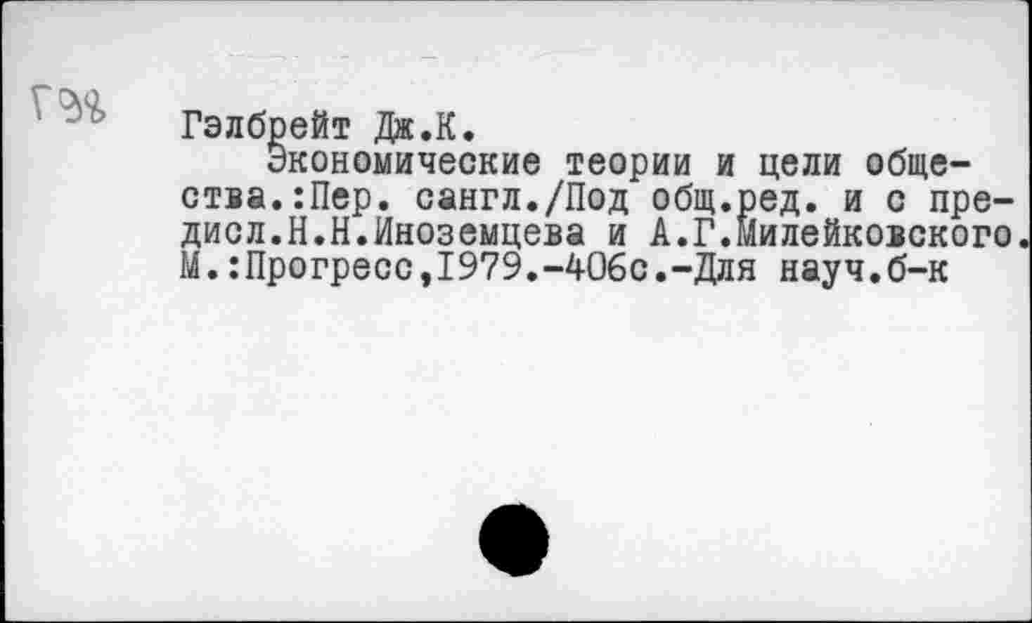 ﻿Гэлбрейт Дж.К.
Экономические теории и цели общества. :Пер. сангл./Под общ.ред. и с пре-дисл.Н.Н.Иноземцева и А.Г.милейковского М.:Прогресс,1979.-406с.-Для науч.б-к